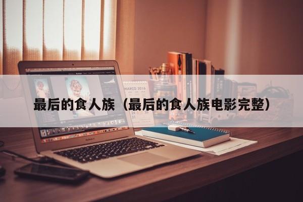 最后的食人族（最后的食人族电影完整）