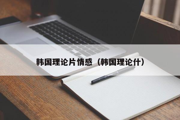 韩国理论片情感（韩国理论什）