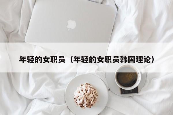 年轻的女职员（年轻的女职员韩国理论）