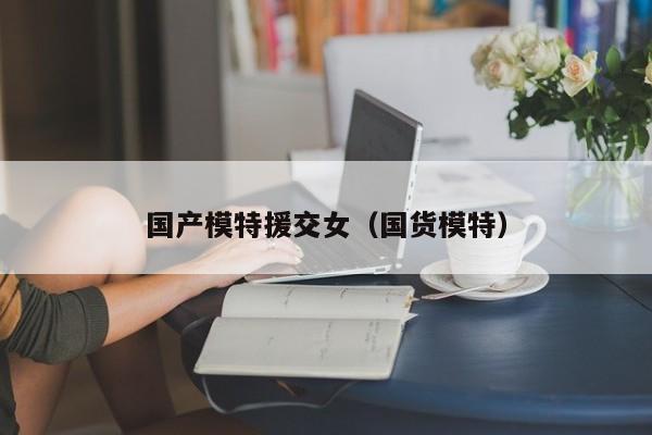 国产模特援交女（国货模特）