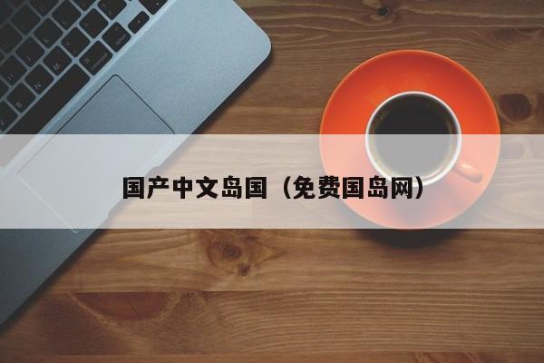 国产中文岛国（免费国岛网）