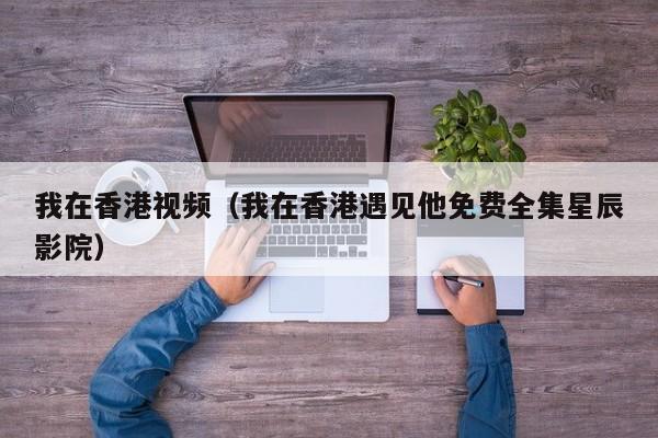 我在香港视频（我在香港遇见他免费全集星辰影院）