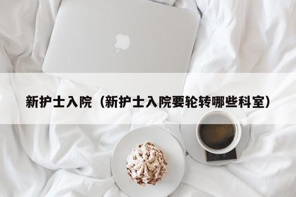 新护士入院（新护士入院要轮转哪些科室）