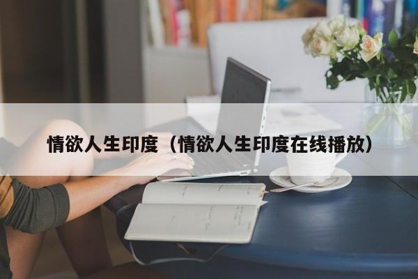 情欲人生印度（情欲人生印度在线播放）