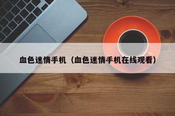 血色迷情手机（血色迷情手机在线观看）