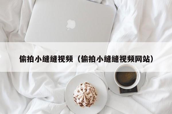 偷拍小缝缝视频（偷拍小缝缝视频网站）