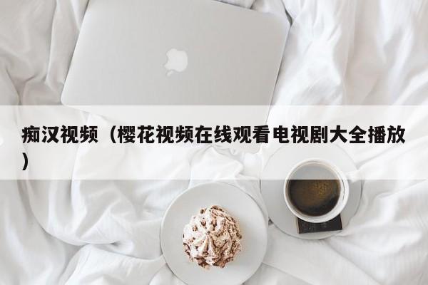 痴汉视频（樱花视频在线观看电视剧大全播放）