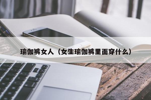 瑜伽裤女人（女生瑜伽裤里面穿什么）