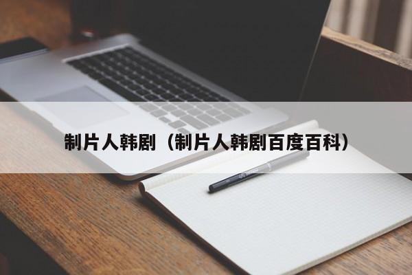 制片人韩剧（制片人韩剧百度百科）