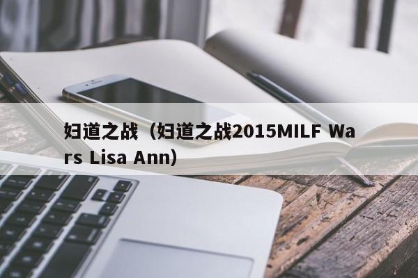 妇道之战（妇道之战2015MILF Wars Lisa Ann）