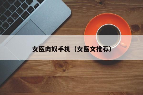 女医肉奴手机（女医文推荐）