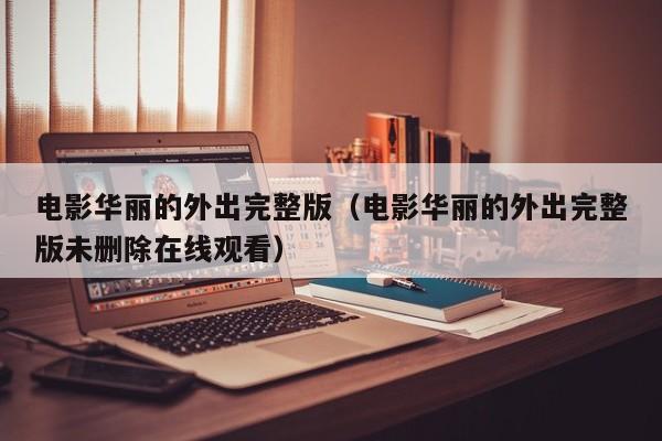 电影华丽的外出完整版（电影华丽的外出完整版未删除在线观看）