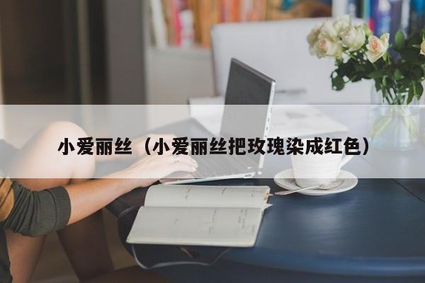 小爱丽丝（小爱丽丝把玫瑰染成红色）