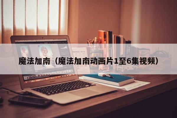 魔法加南（魔法加南动画片1至6集视频）