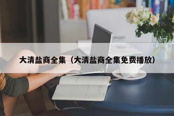 大清盐商全集（大清盐商全集免费播放）