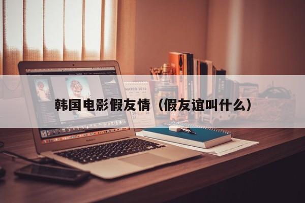 韩国电影假友情（假友谊叫什么）